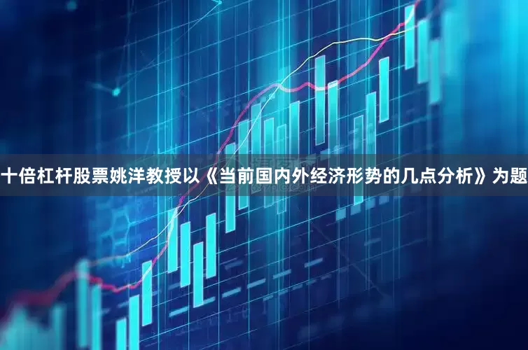 十倍杠杆股票姚洋教授以《当前国内外经济形势的几点分析》为题