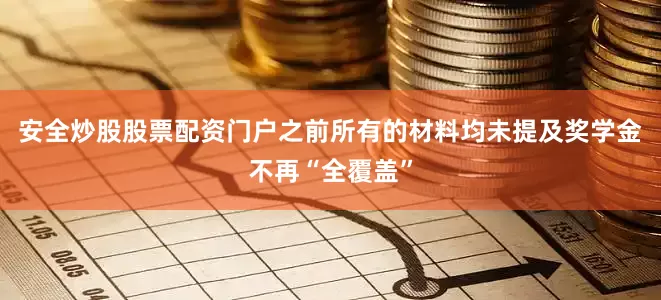 安全炒股股票配资门户之前所有的材料均未提及奖学金不再“全覆盖”