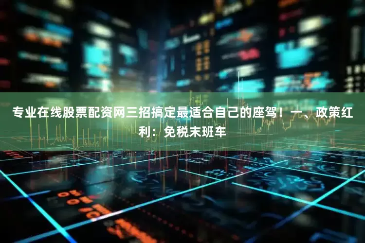 专业在线股票配资网三招搞定最适合自己的座驾！一、政策红利：免税末班车