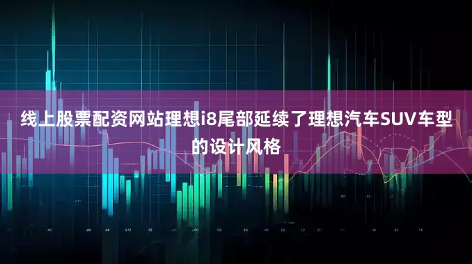 线上股票配资网站理想i8尾部延续了理想汽车SUV车型的设计风格
