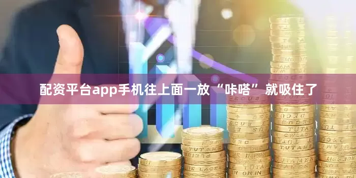 配资平台app手机往上面一放 “咔嗒” 就吸住了