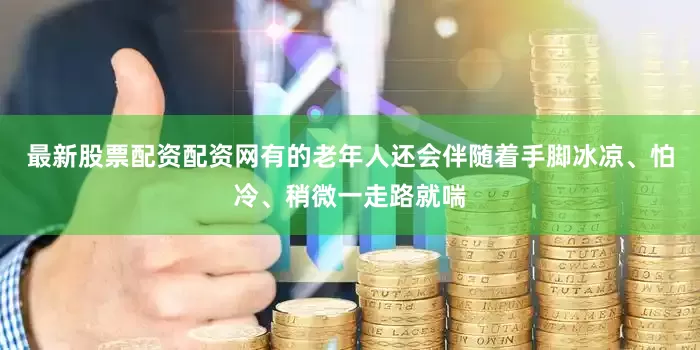 最新股票配资配资网有的老年人还会伴随着手脚冰凉、怕冷、稍微一走路就喘