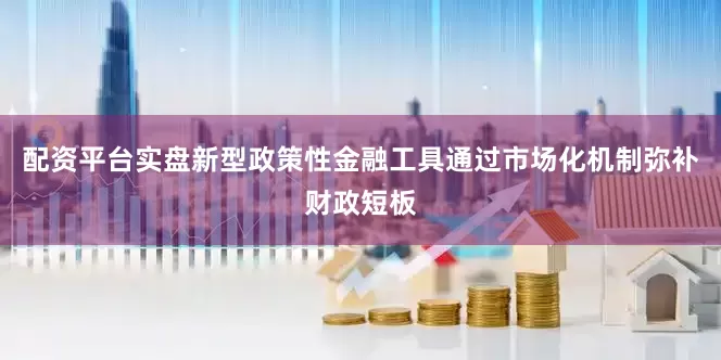 配资平台实盘新型政策性金融工具通过市场化机制弥补财政短板