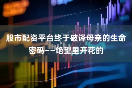 股市配资平台终于破译母亲的生命密码——绝望里开花的