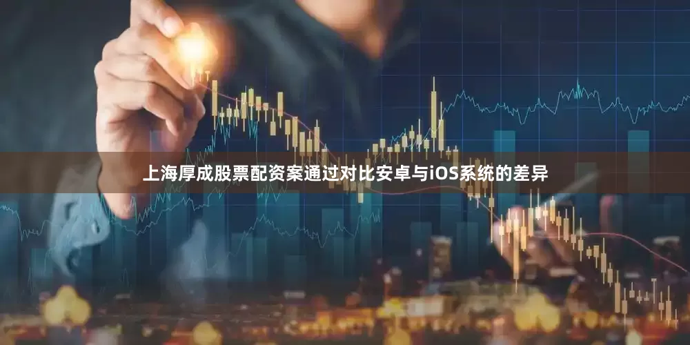 上海厚成股票配资案通过对比安卓与iOS系统的差异