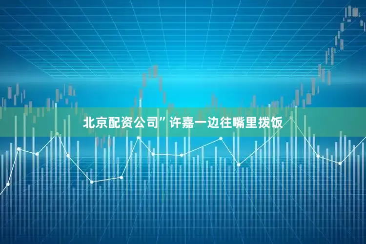 北京配资公司”许嘉一边往嘴里拨饭