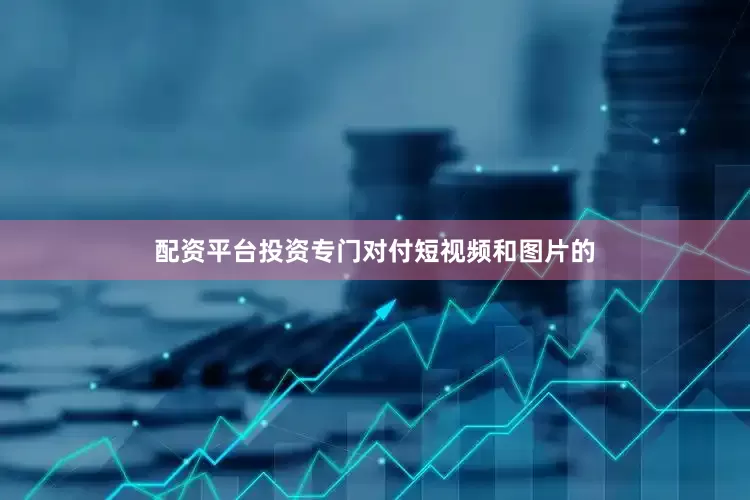 配资平台投资专门对付短视频和图片的