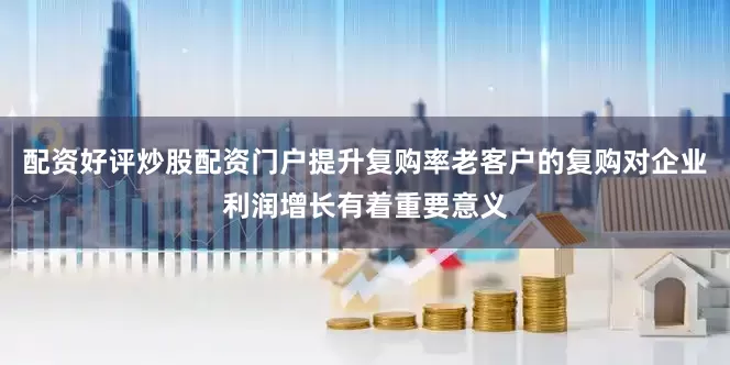 配资好评炒股配资门户提升复购率老客户的复购对企业利润增长有着重要意义