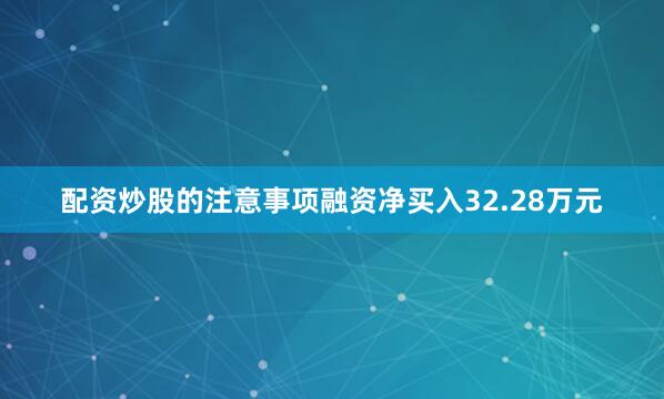 配资炒股的注意事项融资净买入32.28万元