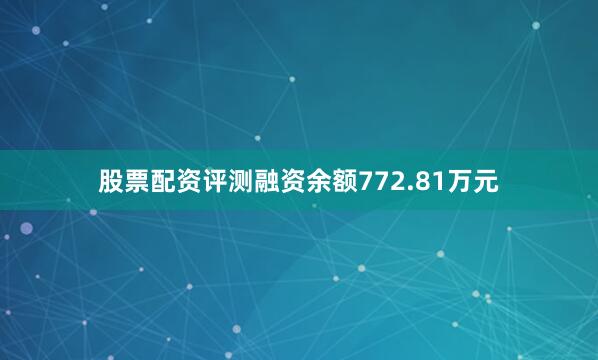 股票配资评测融资余额772.81万元
