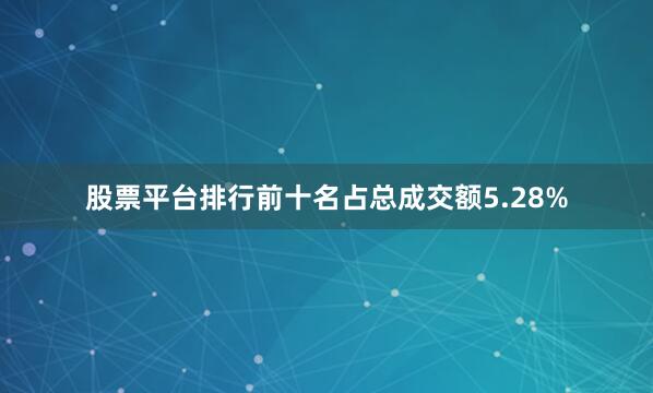 股票平台排行前十名占总成交额5.28%