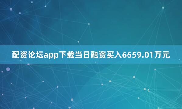 配资论坛app下载当日融资买入6659.01万元