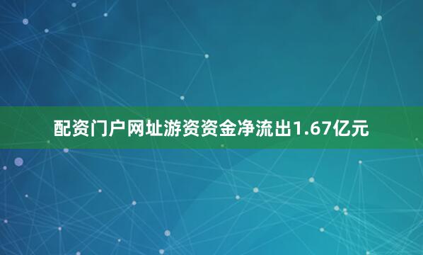 配资门户网址游资资金净流出1.67亿元