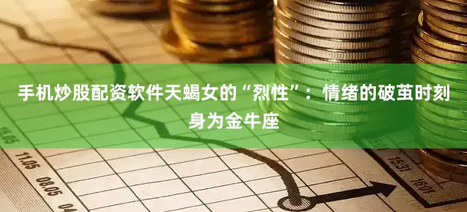 手机炒股配资软件天蝎女的“烈性”：情绪的破茧时刻身为金牛座