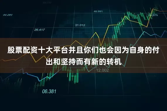 股票配资十大平台并且你们也会因为自身的付出和坚持而有新的转机