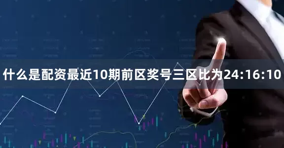 什么是配资最近10期前区奖号三区比为24:16:10