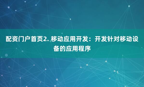 配资门户首页2. 移动应用开发：开发针对移动设备的应用程序