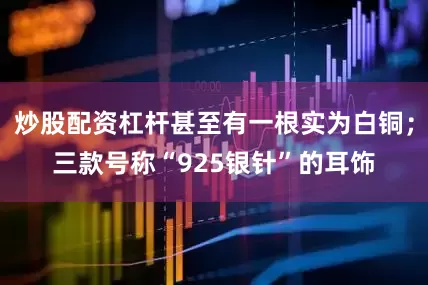 炒股配资杠杆甚至有一根实为白铜；三款号称“925银针”的耳饰