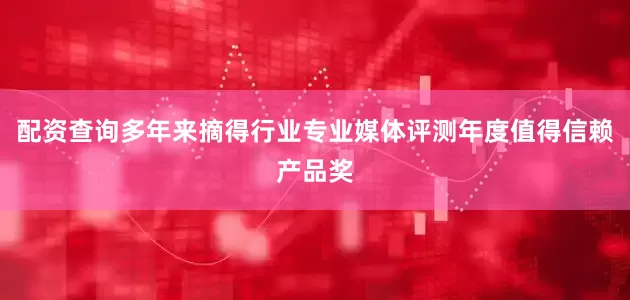 配资查询多年来摘得行业专业媒体评测年度值得信赖产品奖