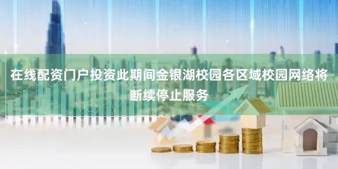 在线配资门户投资此期间金银湖校园各区域校园网络将断续停止服务