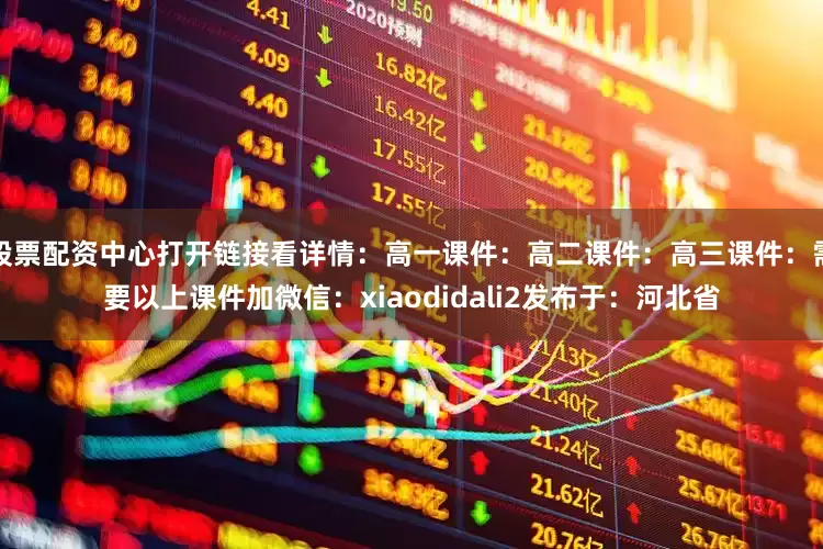 股票配资中心打开链接看详情：高一课件：高二课件：高三课件：需要以上课件加微信：xiaodidali2发布于：河北省