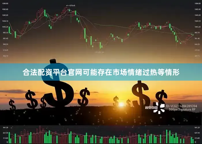合法配资平台官网可能存在市场情绪过热等情形