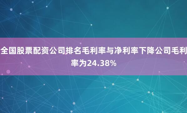 全国股票配资公司排名毛利率与净利率下降公司毛利率为24.38%