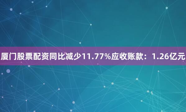 厦门股票配资同比减少11.77%应收账款：1.26亿元