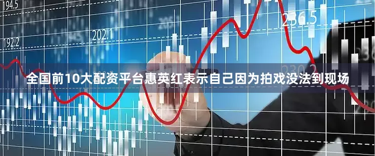 全国前10大配资平台惠英红表示自己因为拍戏没法到现场