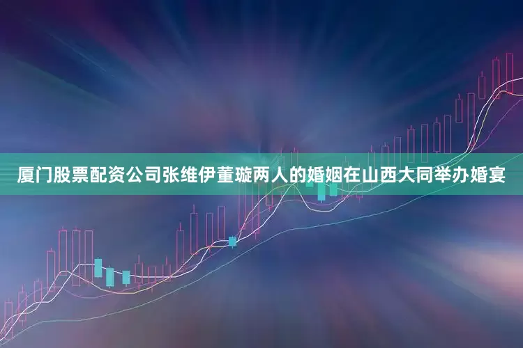 厦门股票配资公司张维伊董璇两人的婚姻在山西大同举办婚宴
