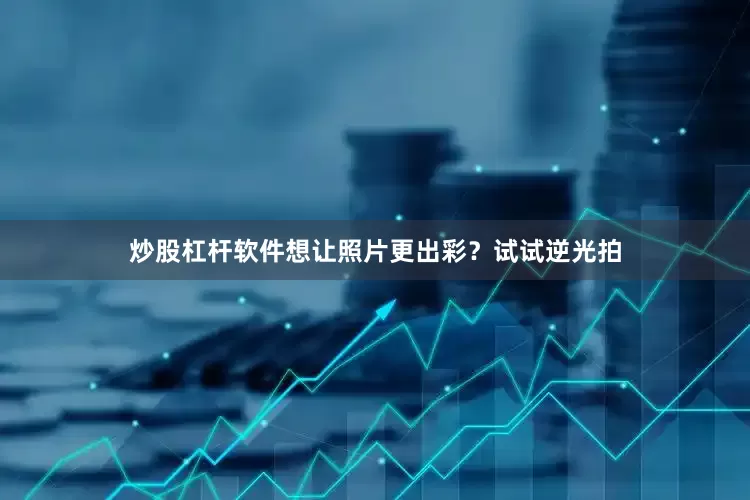 炒股杠杆软件想让照片更出彩？试试逆光拍