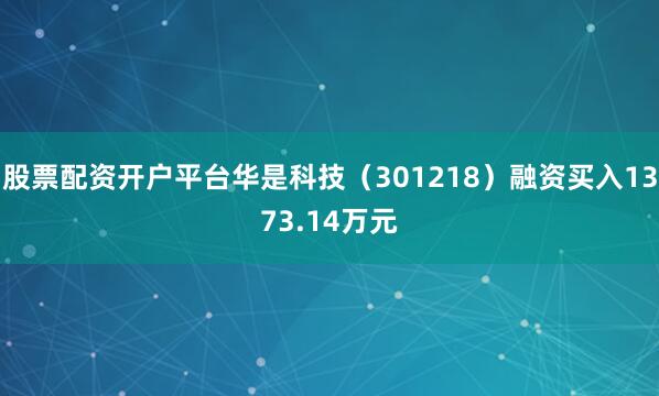 股票配资开户平台华是科技（301218）融资买入1373.14万元