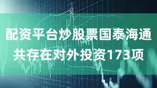 配资平台炒股票国泰海通共存在对外投资173项