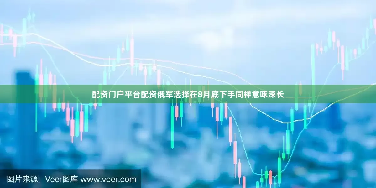 配资门户平台配资俄军选择在8月底下手同样意味深长