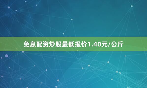 免息配资炒股最低报价1.40元/公斤