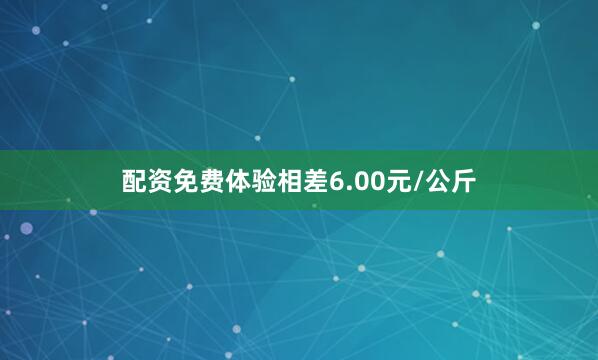 配资免费体验相差6.00元/公斤