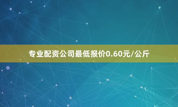 专业配资公司最低报价0.60元/公斤