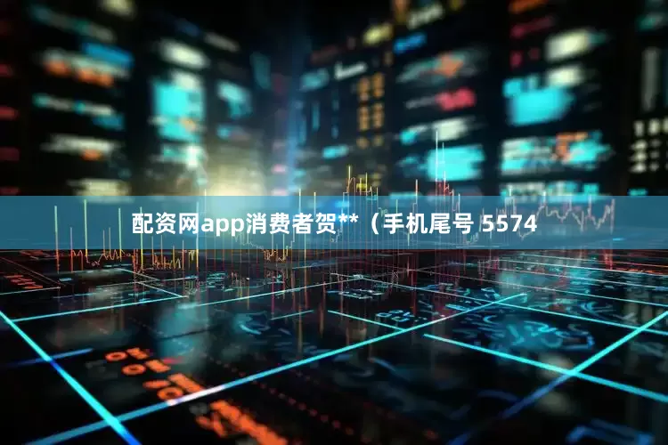 配资网app消费者贺**（手机尾号 5574