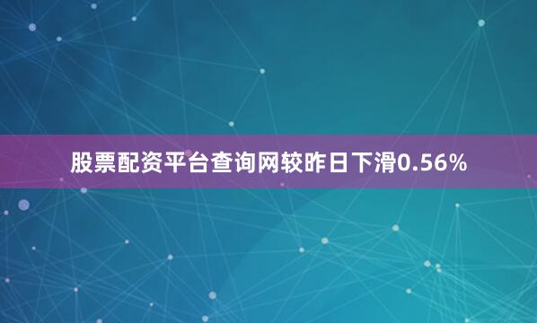 股票配资平台查询网较昨日下滑0.56%