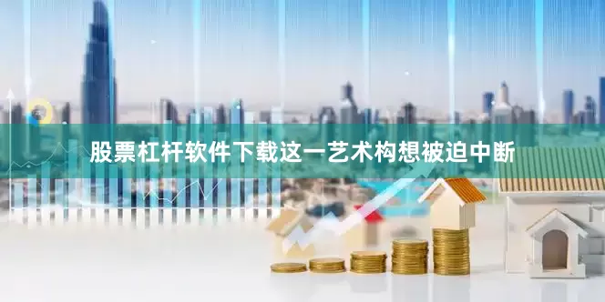 股票杠杆软件下载这一艺术构想被迫中断