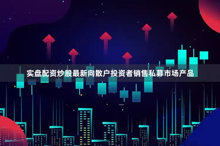 实盘配资炒股最新向散户投资者销售私募市场产品