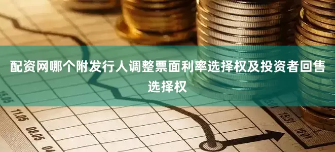 配资网哪个附发行人调整票面利率选择权及投资者回售选择权