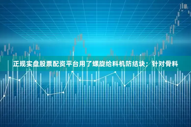 正规实盘股票配资平台用了螺旋给料机防结块；针对骨料