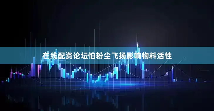 在线配资论坛怕粉尘飞扬影响物料活性