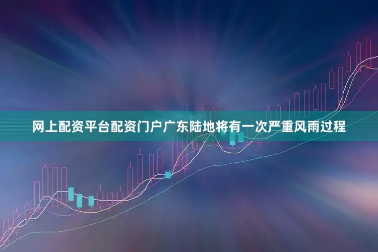 网上配资平台配资门户广东陆地将有一次严重风雨过程