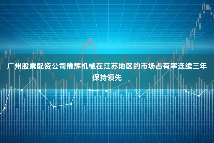 广州股票配资公司豫辉机械在江苏地区的市场占有率连续三年保持领先
