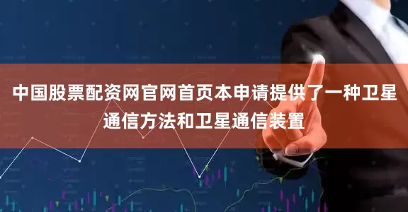 中国股票配资网官网首页本申请提供了一种卫星通信方法和卫星通信装置