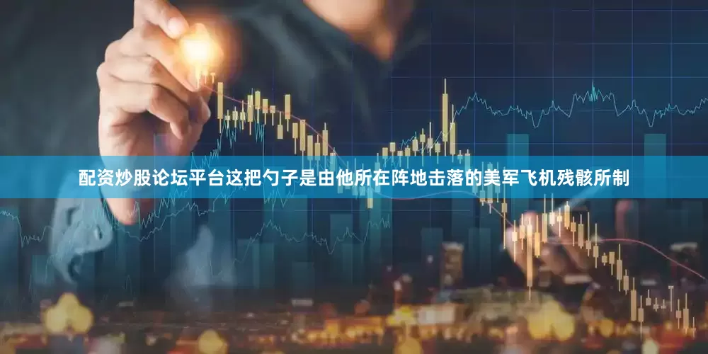 配资炒股论坛平台这把勺子是由他所在阵地击落的美军飞机残骸所制