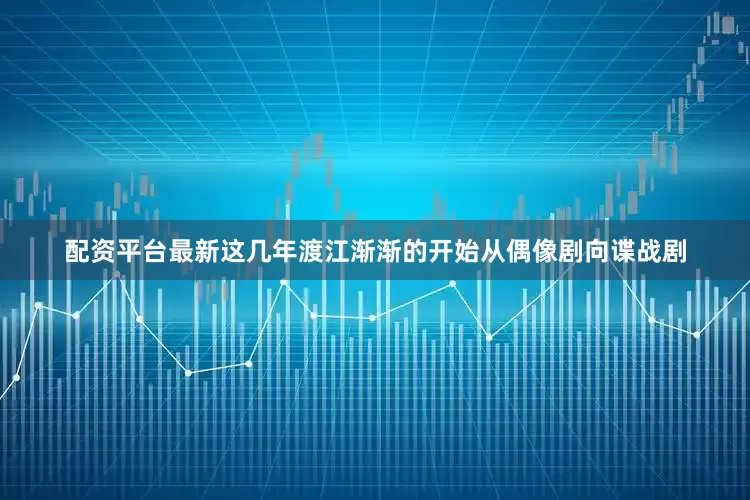 配资平台最新这几年渡江渐渐的开始从偶像剧向谍战剧