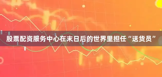 股票配资服务中心在末日后的世界里担任“送货员”